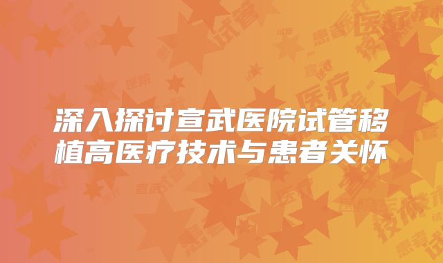 深入探讨宣武医院试管移植高医疗技术与患者关怀