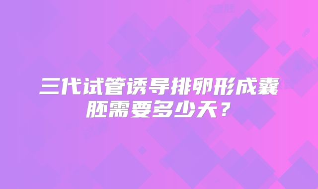 三代试管诱导排卵形成囊胚需要多少天?