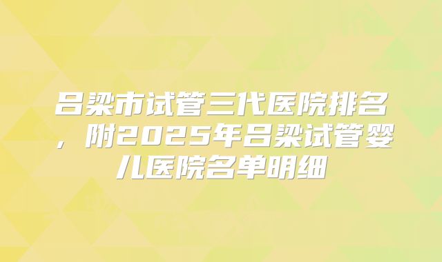 吕梁市试管三代医院排名,附2025年吕梁试管婴儿医院名单明细