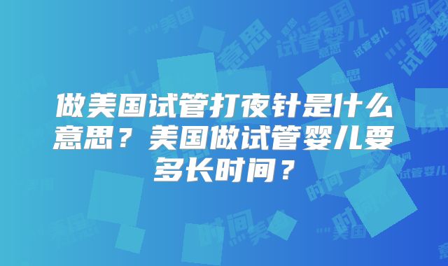 做美国试管打夜针是什么意思？美国做试管婴儿要多长时间？