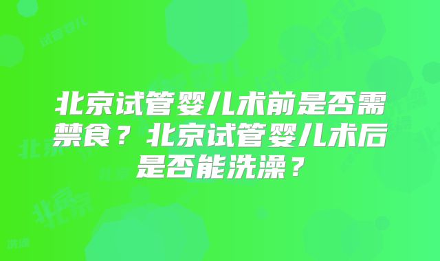 北京试管婴儿术前是否需禁食?北京试管婴儿术后是否能洗澡?