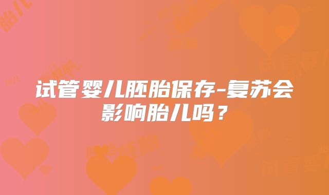 试管婴儿胚胎保存-复苏会影响胎儿吗？