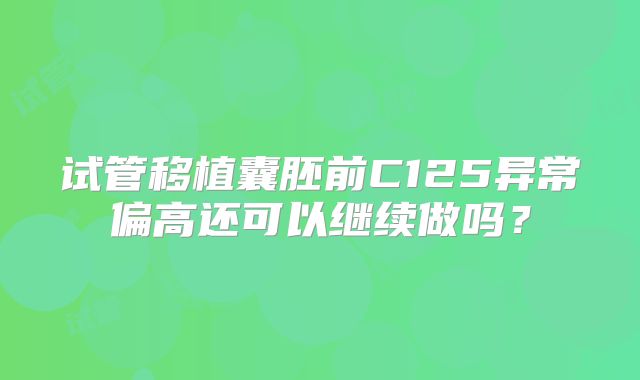 试管移植囊胚前C125异常偏高还可以继续做吗?