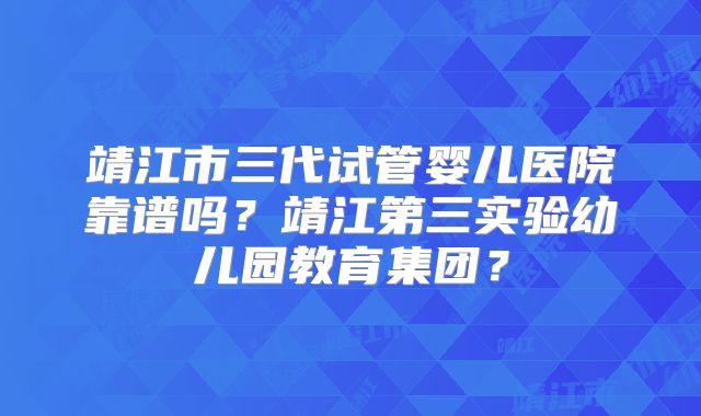 靖江市三代试管婴儿医院靠谱吗?靖江第三实验幼儿园教育集团?