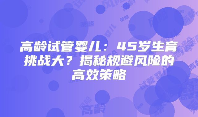 高龄试管婴儿：45岁生育挑战大？揭秘规避风险的高效策略