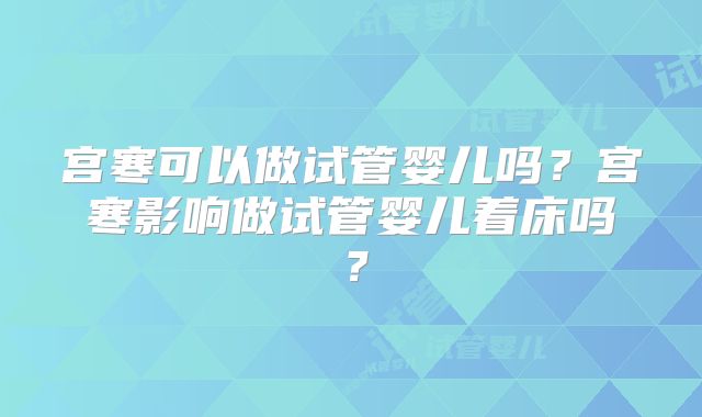 宫寒可以做试管婴儿吗?宫寒影响做试管婴儿着床吗?