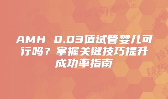 AMH 0.03值试管婴儿可行吗?掌握关键技巧提升成功率指南