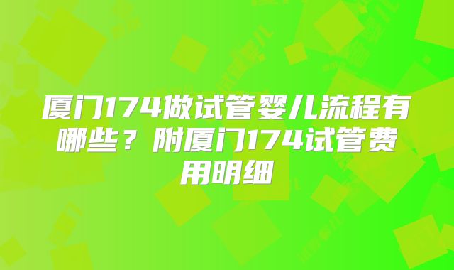 厦门174做试管婴儿流程有哪些?附厦门174试管费用明细