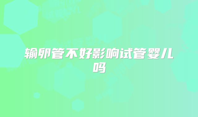 输卵管不好影响试管婴儿吗