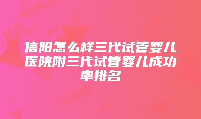 信阳怎么样三代试管婴儿医院附三代试管婴儿成功率排名