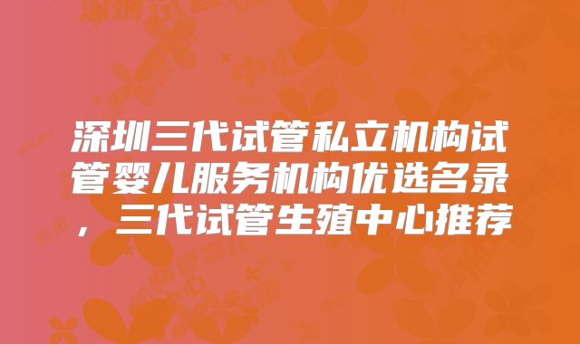 深圳三代试管私立机构试管婴儿服务机构优选名录，三代试管生殖中心推荐