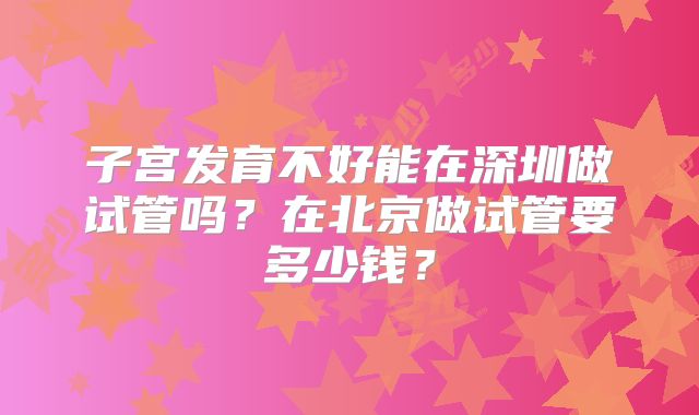 子宫发育不好能在深圳做试管吗？在北京做试管要多少钱？