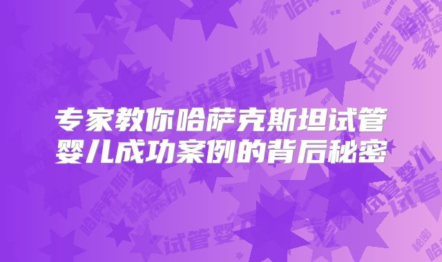 专家教你哈萨克斯坦试管婴儿成功案例的背后秘密