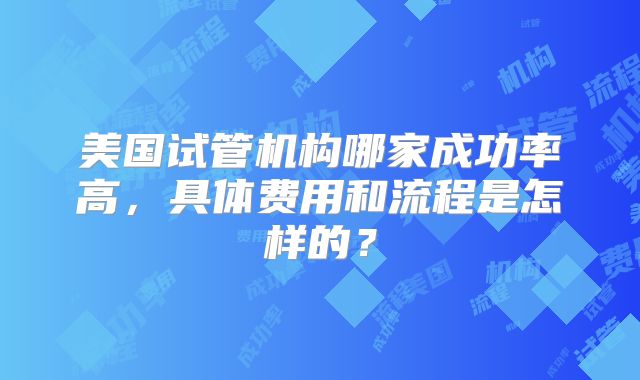 美国试管机构哪家成功率高,具体费用和流程是怎样的?