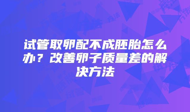 试管取卵配不成胚胎怎么办？改善卵子质量差的解决方法
