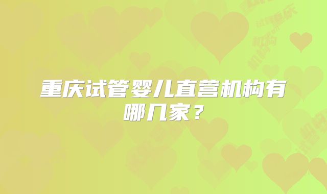 重庆试管婴儿直营机构有哪几家?