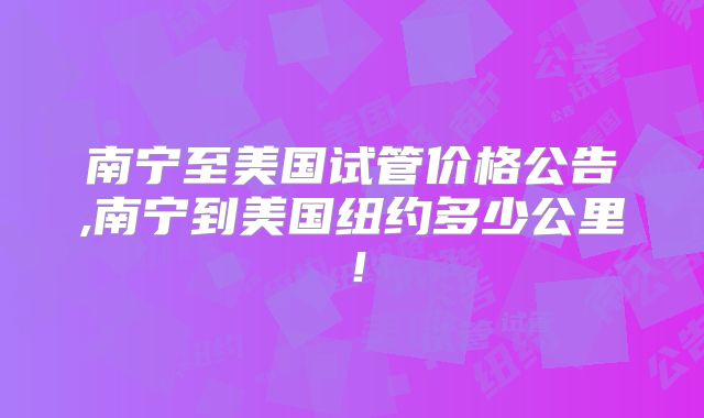 南宁至美国试管价格公告,南宁到美国纽约多少公里!