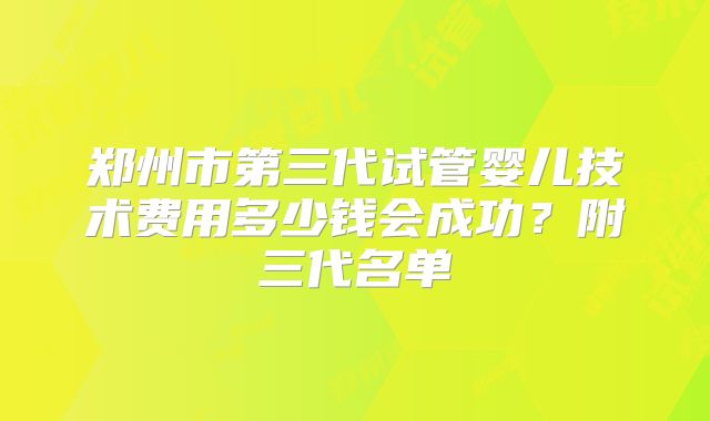郑州市第三代试管婴儿技术费用多少钱会成功？附三代名单
