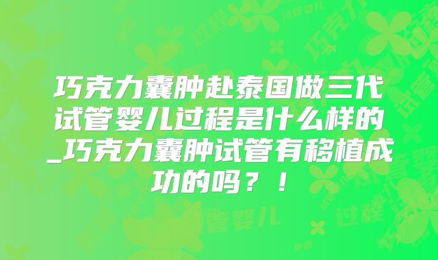 巧克力囊肿赴泰国做三代试管婴儿过程是什么样的_巧克力囊肿试管有移植成功的吗?!