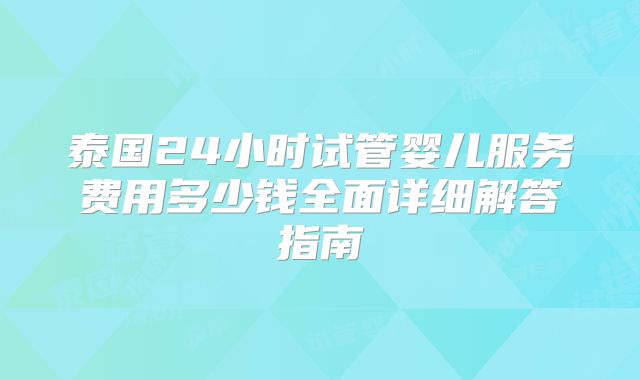 泰国24小时试管婴儿服务费用多少钱全面详细解答指南