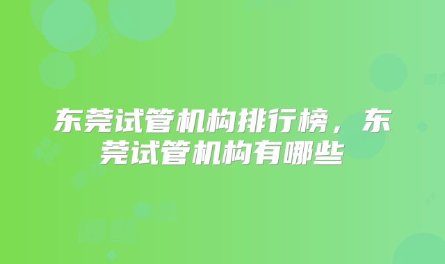 东莞试管机构排行榜，东莞试管机构有哪些