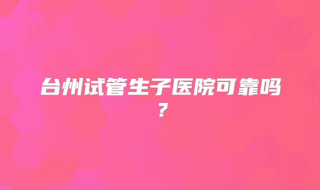 台州试管生子医院可靠吗?