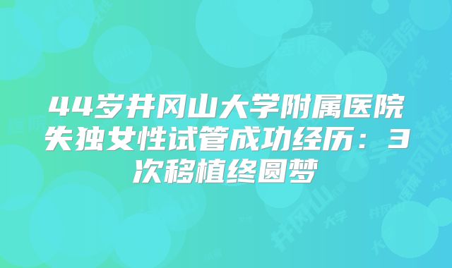 44岁井冈山大学附属医院失独女性试管成功经历：3次移植终圆梦