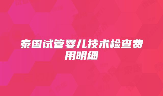 泰国试管婴儿技术检查费用明细