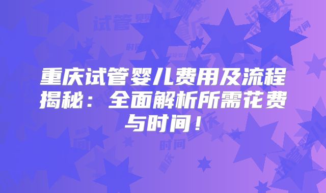 重庆试管婴儿费用及流程揭秘：全面解析所需花费与时间！