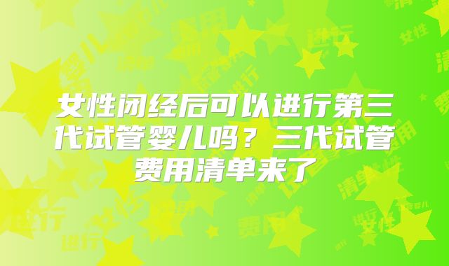 女性闭经后可以进行第三代试管婴儿吗?三代试管费用清单来了