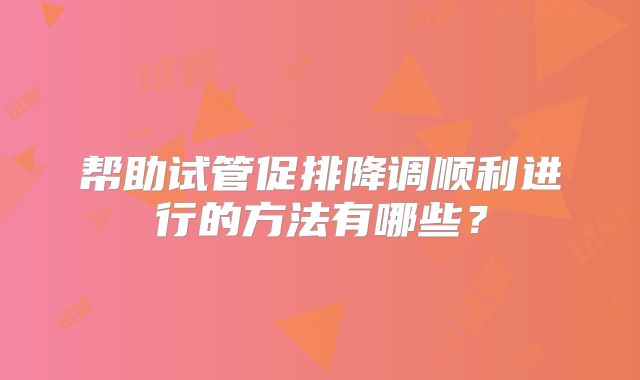 帮助试管促排降调顺利进行的方法有哪些?