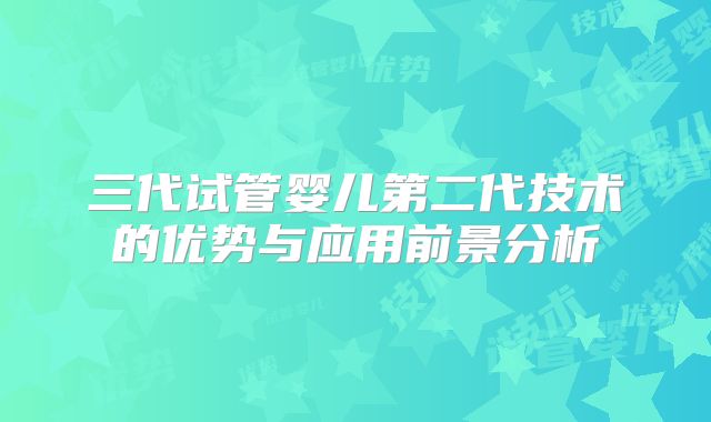 三代试管婴儿第二代技术的优势与应用前景分析