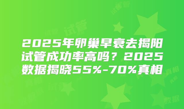 2025年卵巢早衰去揭阳试管成功率高吗？2025数据揭晓55%-70%真相