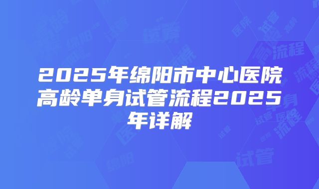 2025年绵阳市中心医院高龄单身试管流程2025年详解