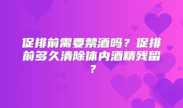 促排前需要禁酒吗？促排前多久清除体内酒精残留？