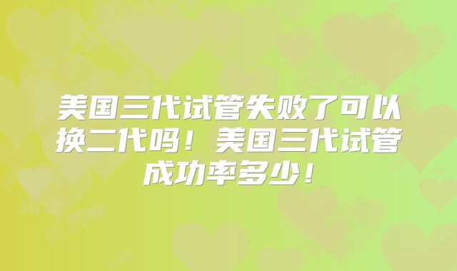 美国三代试管失败了可以换二代吗!美国三代试管成功率多少!