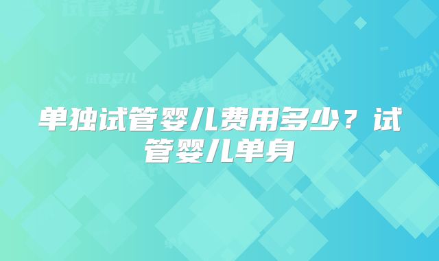 单独试管婴儿费用多少?试管婴儿单身