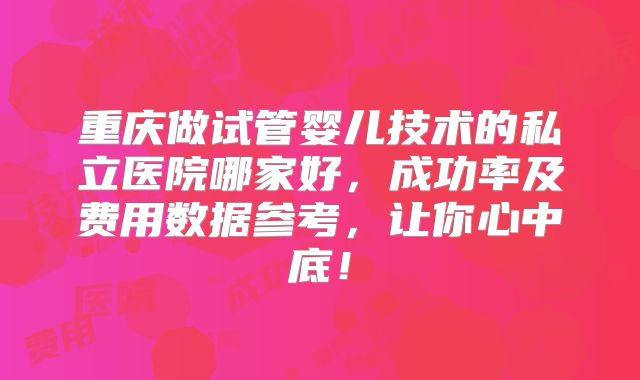 重庆做试管婴儿技术的私立医院哪家好，成功率及费用数据参考，让你心中底！
