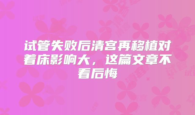 试管失败后清宫再移植对着床影响大，这篇文章不看后悔