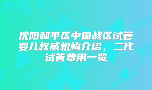 沈阳和平区中国战区试管婴儿权威机构介绍,二代试管费用一览