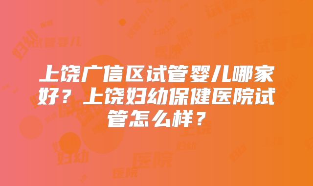 上饶广信区试管婴儿哪家好?上饶妇幼保健医院试管怎么样?