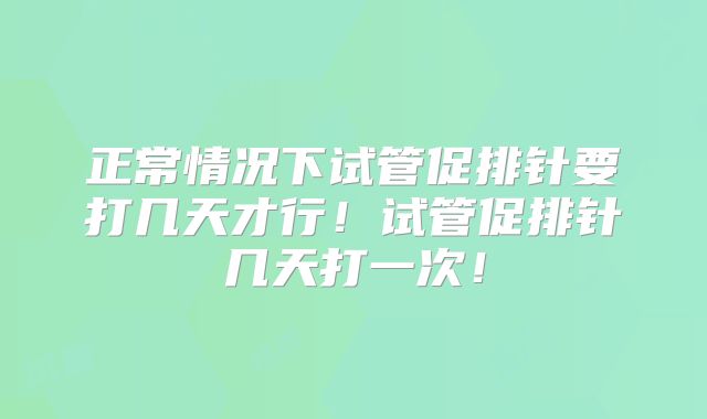 正常情况下试管促排针要打几天才行！试管促排针几天打一次！