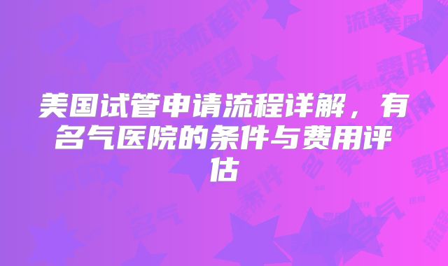 美国试管申请流程详解，有名气医院的条件与费用评估