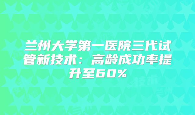 兰州大学第一医院三代试管新技术：高龄成功率提升至60%