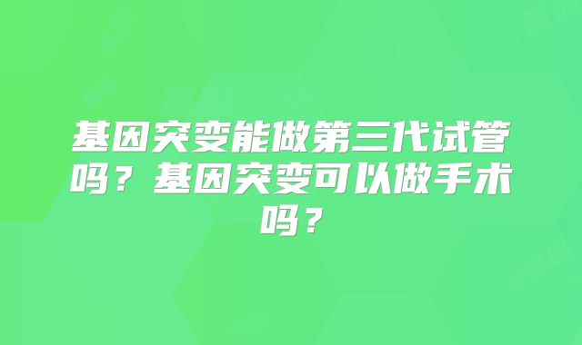 基因突变能做第三代试管吗？基因突变可以做手术吗？