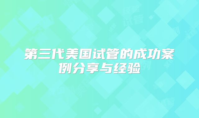 第三代美国试管的成功案例分享与经验