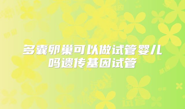 多囊卵巢可以做试管婴儿吗遗传基因试管