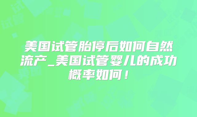美国试管胎停后如何自然流产_美国试管婴儿的成功概率如何!