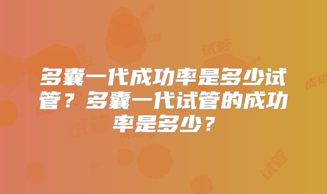 多囊一代成功率是多少试管?多囊一代试管的成功率是多少?