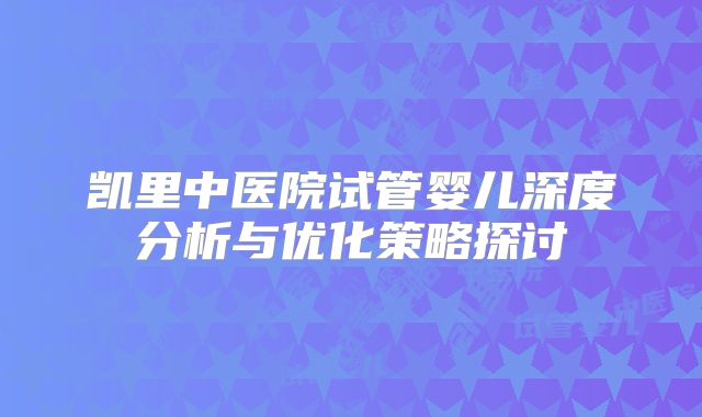 凯里中医院试管婴儿深度分析与优化策略探讨